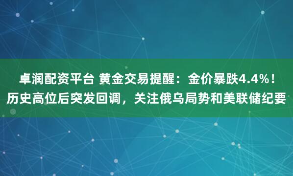 卓润配资平台 黄金交易提醒：金价暴跌4.4%！历史高位后突发回调，关注俄乌局势和美联储纪要