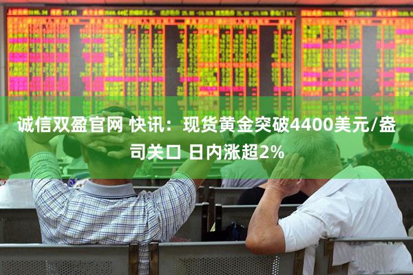 诚信双盈官网 快讯：现货黄金突破4400美元/盎司关口 日内涨超2%