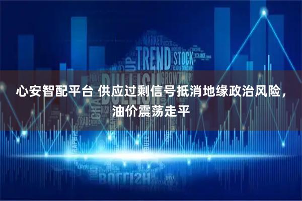 心安智配平台 供应过剩信号抵消地缘政治风险，油价震荡走平