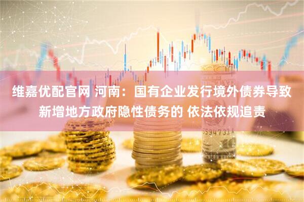维嘉优配官网 河南：国有企业发行境外债券导致新增地方政府隐性债务的 依法依规追责