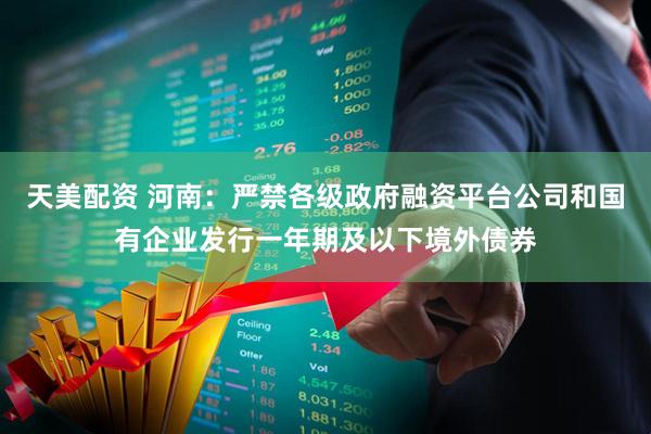 天美配资 河南：严禁各级政府融资平台公司和国有企业发行一年期及以下境外债券