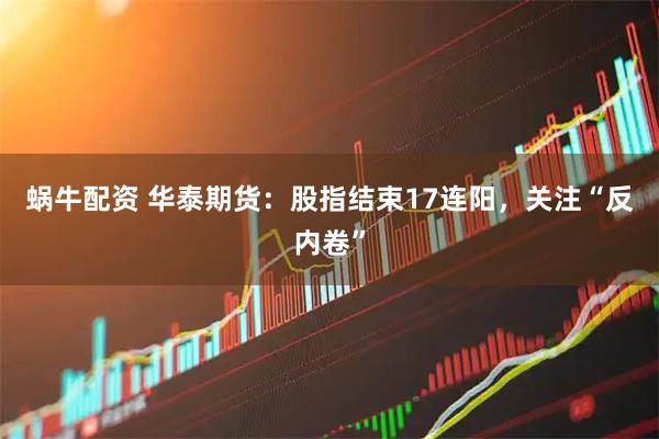蜗牛配资 华泰期货：股指结束17连阳，关注“反内卷”