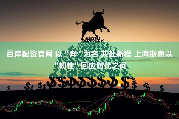 百岸配资官网 以“奔”为名 共赴新程 上海浙商以“韧性”回应时代之问