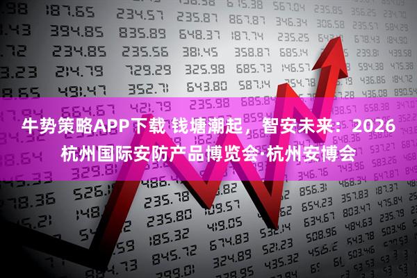 牛势策略APP下载 钱塘潮起，智安未来：2026杭州国际安防产品博览会·杭州安博会