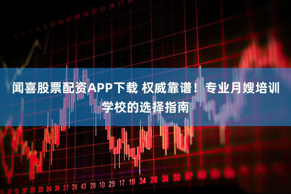 闻喜股票配资APP下载 权威靠谱！专业月嫂培训学校的选择指南
