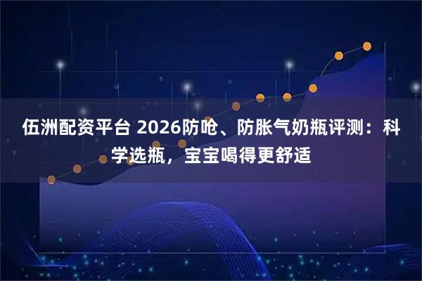 伍洲配资平台 2026防呛、防胀气奶瓶评测：科学选瓶，宝宝喝得更舒适