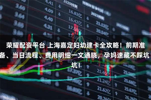 荣耀配资平台 上海嘉定妇幼建卡全攻略！前期准备、当日流程、费用明细一文通晓，孕妈速藏不踩坑！