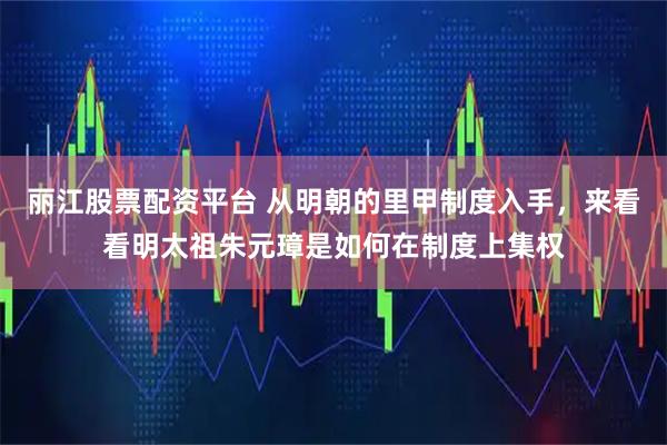丽江股票配资平台 从明朝的里甲制度入手，来看看明太祖朱元璋是如何在制度上集权
