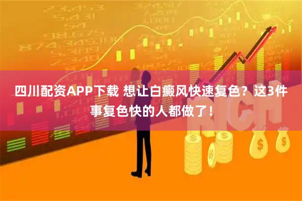 四川配资APP下载 想让白癜风快速复色？这3件事复色快的人都做了！