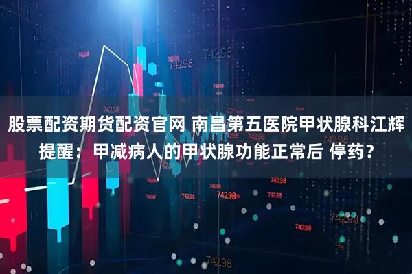 股票配资期货配资官网 南昌第五医院甲状腺科江辉提醒：甲减病人的甲状腺功能正常后 停药？