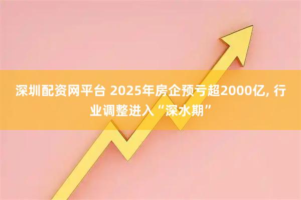 深圳配资网平台 2025年房企预亏超2000亿, 行业调整进入“深水期”