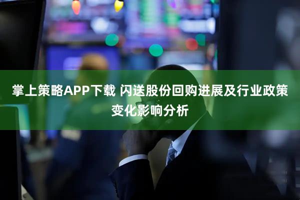 掌上策略APP下载 闪送股份回购进展及行业政策变化影响分析