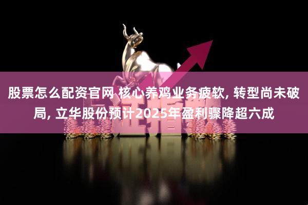 股票怎么配资官网 核心养鸡业务疲软, 转型尚未破局, 立华股份预计2025年盈利骤降超六成