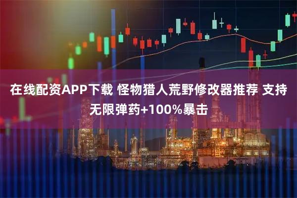 在线配资APP下载 怪物猎人荒野修改器推荐 支持无限弹药+100%暴击