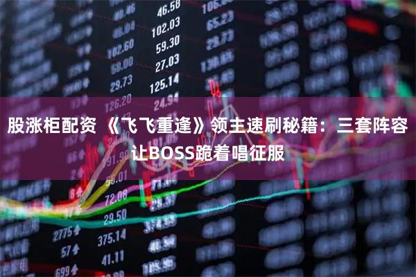 股涨柜配资 《飞飞重逢》领主速刷秘籍：三套阵容让BOSS跪着唱征服