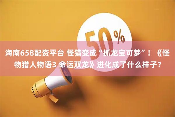 海南658配资平台 怪猎变成“抓龙宝可梦”！《怪物猎人物语3 命运双龙》进化成了什么样子？