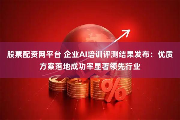 股票配资网平台 企业AI培训评测结果发布：优质方案落地成功率显著领先行业