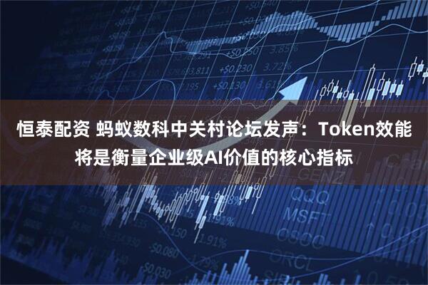 恒泰配资 蚂蚁数科中关村论坛发声：Token效能将是衡量企业级AI价值的核心指标