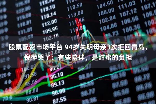 股票配资市场平台 94岁失明母亲3次拒回青岛，倪萍哭了：有些陪伴，是甜蜜的负担
