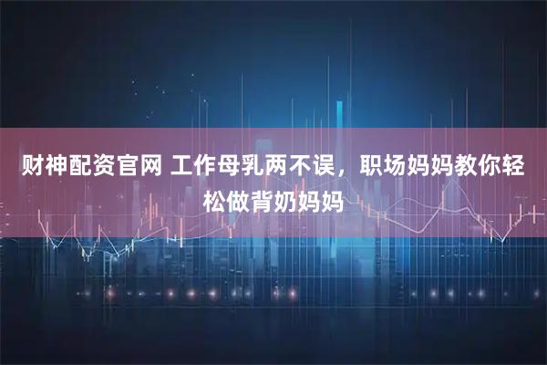 财神配资官网 工作母乳两不误，职场妈妈教你轻松做背奶妈妈