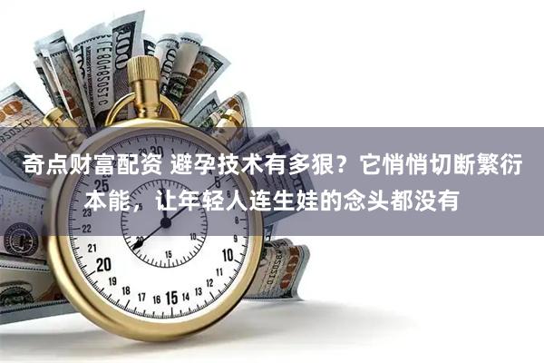 奇点财富配资 避孕技术有多狠？它悄悄切断繁衍本能，让年轻人连生娃的念头都没有