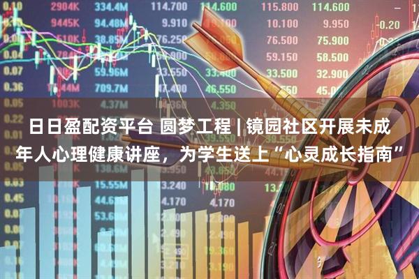 日日盈配资平台 圆梦工程 | 镜园社区开展未成年人心理健康讲座，为学生送上“心灵成长指南”