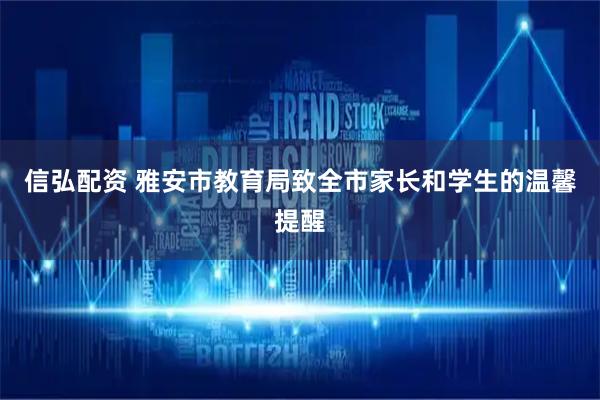 信弘配资 雅安市教育局致全市家长和学生的温馨提醒