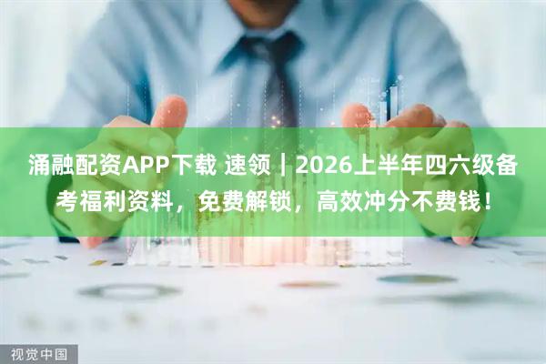 涌融配资APP下载 速领｜2026上半年四六级备考福利资料，免费解锁，高效冲分不费钱！