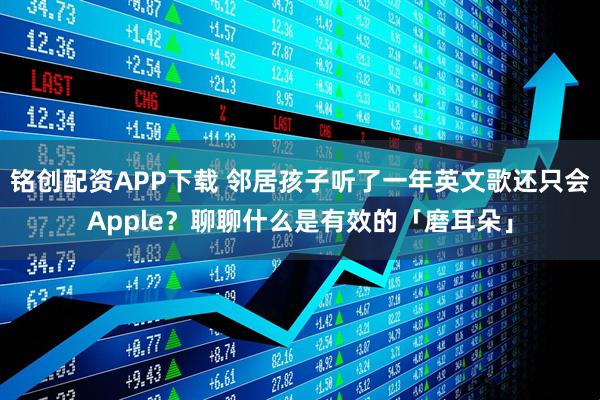 铭创配资APP下载 邻居孩子听了一年英文歌还只会Apple？聊聊什么是有效的「磨耳朵」