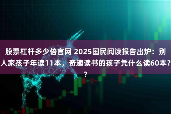 股票杠杆多少倍官网 2025国民阅读报告出炉：别人家孩子年读11本，奇趣读书的孩子凭什么读60本？