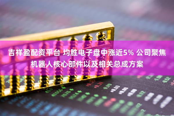 吉祥盈配资平台 均胜电子盘中涨近5% 公司聚焦机器人核心部件以及相关总成方案