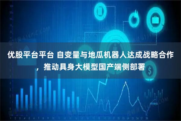 优股平台平台 自变量与地瓜机器人达成战略合作，推动具身大模型国产端侧部署